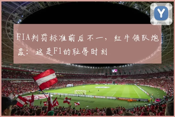 FIA判罚标准前后不一，红牛领队炮轰：这是F1的耻辱时刻