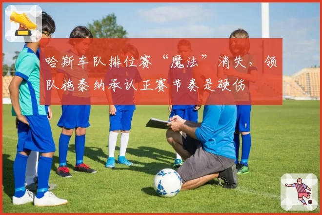 哈斯车队排位赛“魔法”消失，领队施泰纳承认正赛节奏是硬伤