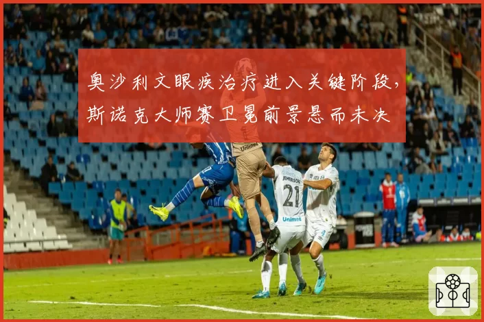 奥沙利文眼疾治疗进入关键阶段，斯诺克大师赛卫冕前景悬而未决