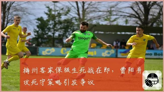 梅州客家保级生死战在即，曹阳弃攻死守策略引发争议