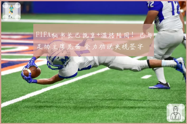 FIFA秘书长已抵京+温格陪同！已与足协主席见面 全力劝说央视签字