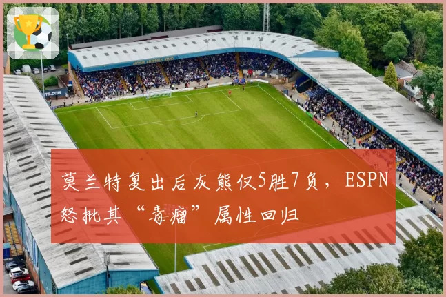 莫兰特复出后灰熊仅5胜7负，ESPN怒批其“毒瘤”属性回归