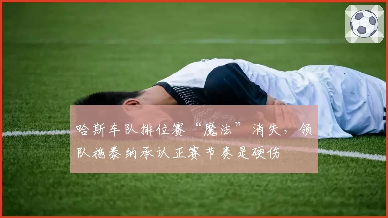 哈斯车队排位赛“魔法”消失，领队施泰纳承认正赛节奏是硬伤