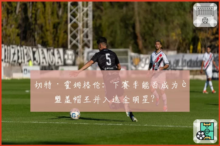 切特·霍姆格伦：下赛季能否成为联盟盖帽王并入选全明星？