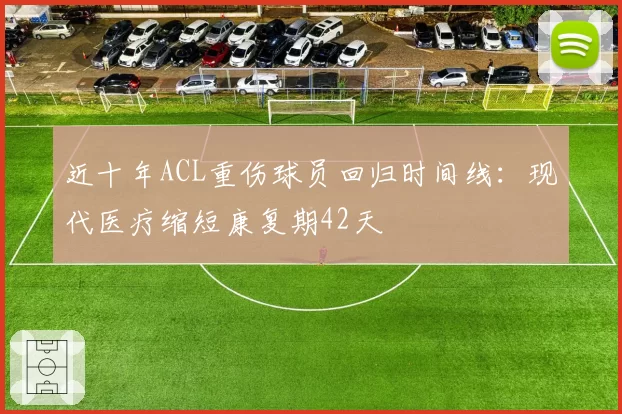 近十年ACL重伤球员回归时间线：现代医疗缩短康复期42天