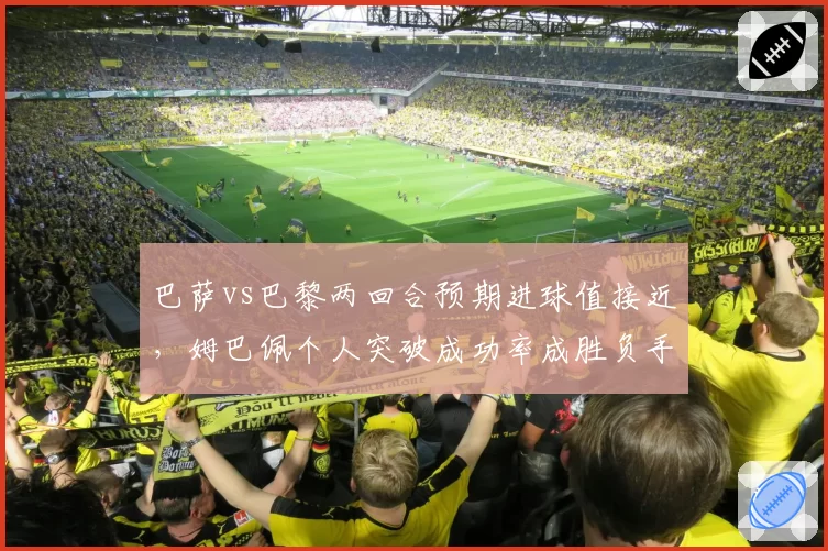 巴萨vs巴黎两回合预期进球值接近，姆巴佩个人突破成功率成胜负手