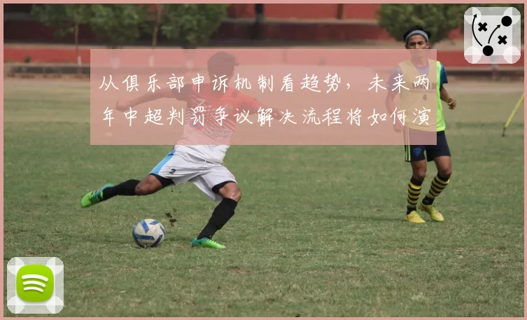 从俱乐部申诉机制看趋势，未来两年中超判罚争议解决流程将如何演变？