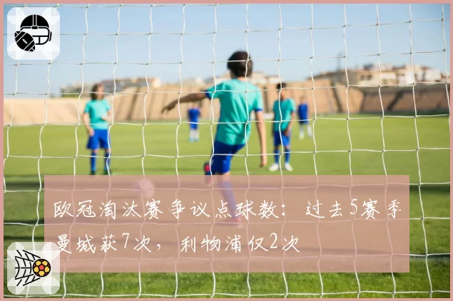 欧冠淘汰赛争议点球数：过去5赛季曼城获7次，利物浦仅2次