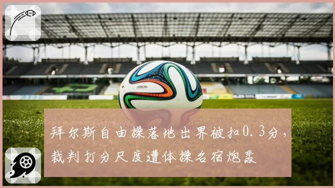 拜尔斯自由操落地出界被扣0.3分，裁判打分尺度遭体操名宿炮轰