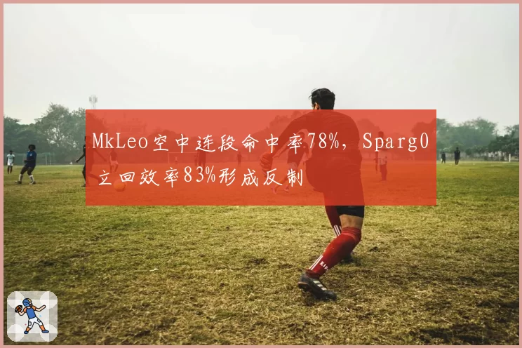 MkLeo空中连段命中率78%，Sparg0立回效率83%形成反制