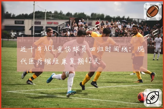 近十年ACL重伤球员回归时间线：现代医疗缩短康复期42天