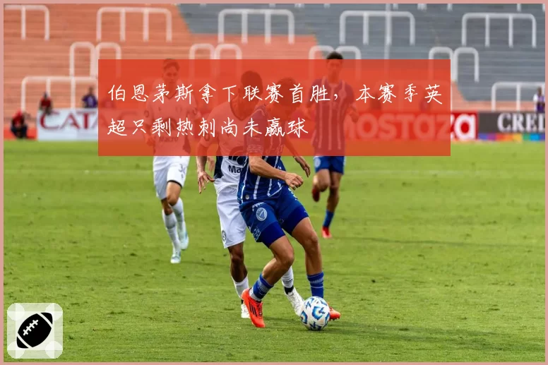 伯恩茅斯拿下联赛首胜，本赛季英超只剩热刺尚未赢球