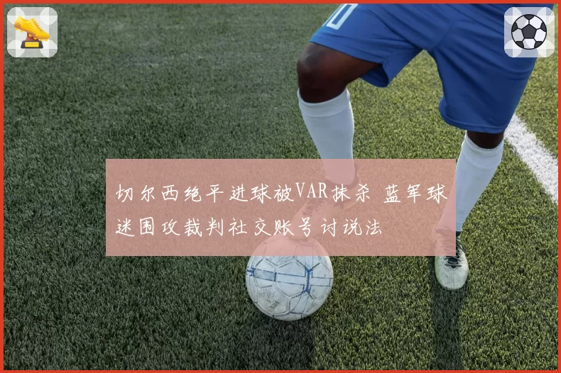 切尔西绝平进球被VAR抹杀 蓝军球迷围攻裁判社交账号讨说法