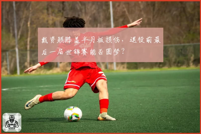 戴资颖膝盖半月板损伤，退役前最后一届世锦赛能否圆梦？