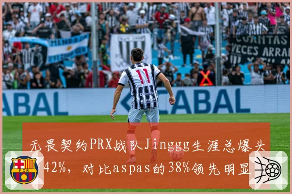 无畏契约PRX战队Jinggg生涯总爆头率42%，对比aspas的38%领先明显