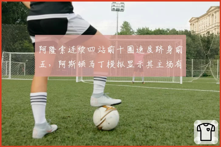阿隆索连续四站前十圈速度跻身前五，阿斯顿马丁模拟显示其主场有望冲冠