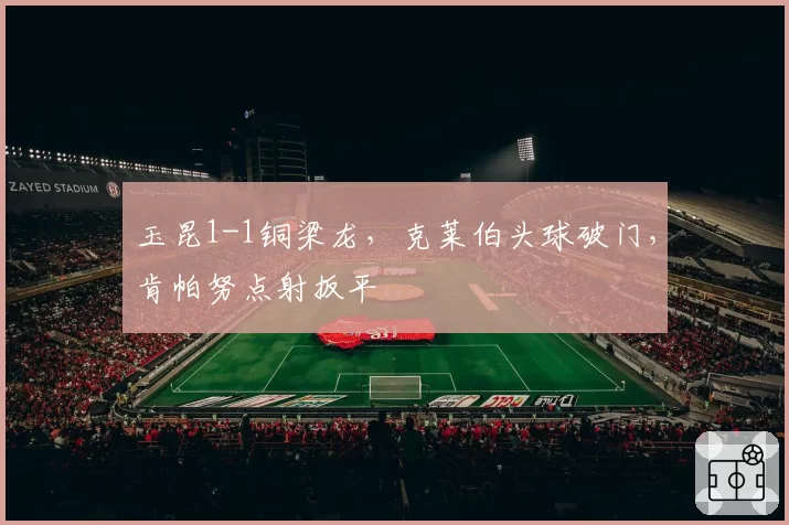 玉昆1-1铜梁龙，克莱伯头球破门，肯帕努点射扳平