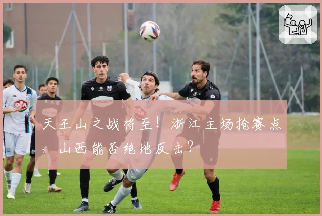 天王山之战将至！浙江主场抢赛点，山西能否绝地反击？