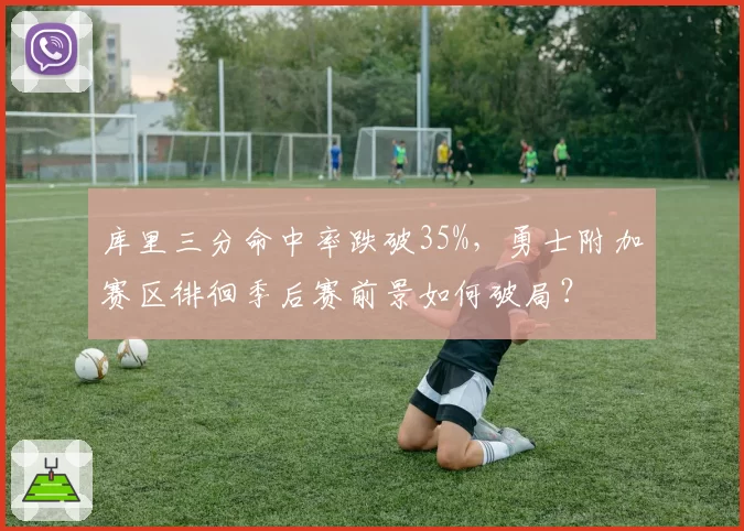 库里三分命中率跌破35%，勇士附加赛区徘徊季后赛前景如何破局？