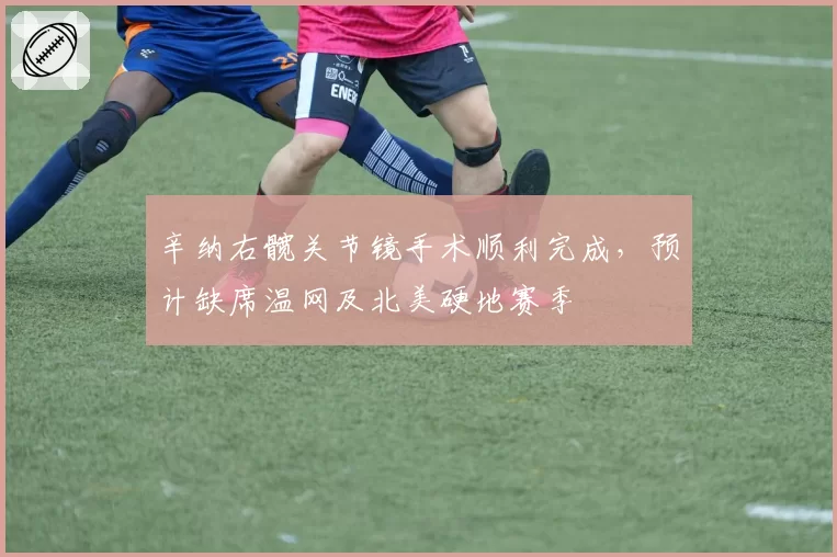 辛纳右髋关节镜手术顺利完成,预计缺席温网及北美硬地赛季