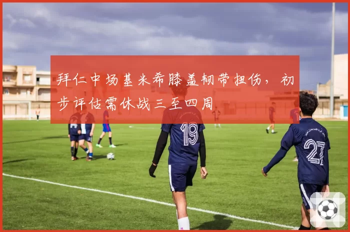 拜仁中场基米希膝盖韧带扭伤，初步评估需休战三至四周