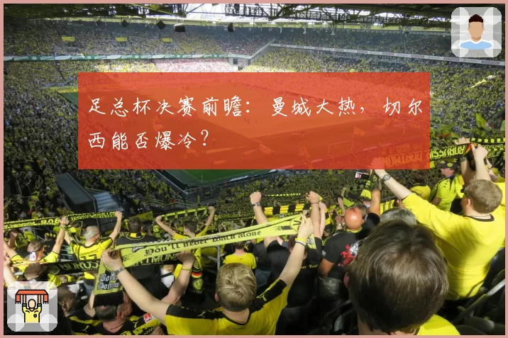 足总杯决赛前瞻：曼城大热，切尔西能否爆冷？