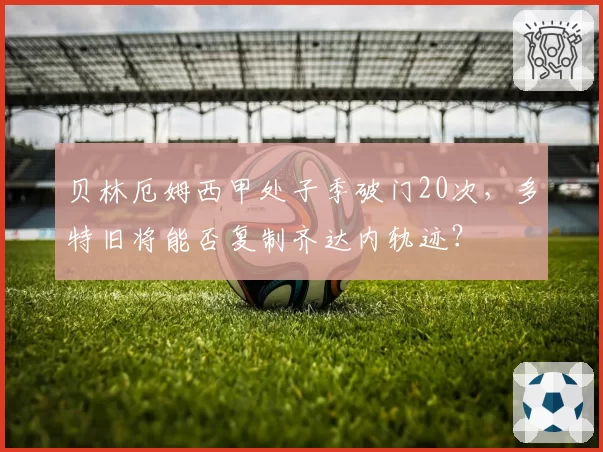 贝林厄姆西甲处子季破门20次，多特旧将能否复制齐达内轨迹？