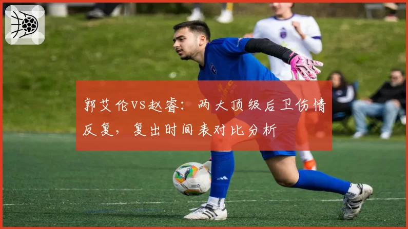 郭艾伦vs赵睿：两大顶级后卫伤情反复，复出时间表对比分析