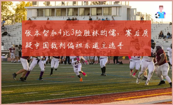 张本智和4比3险胜林昀儒，赛后质疑中国裁判偏袒东道主选手