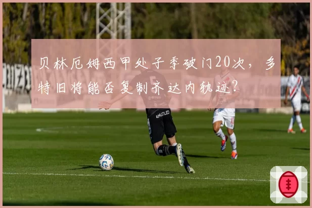 贝林厄姆西甲处子季破门20次，多特旧将能否复制齐达内轨迹？