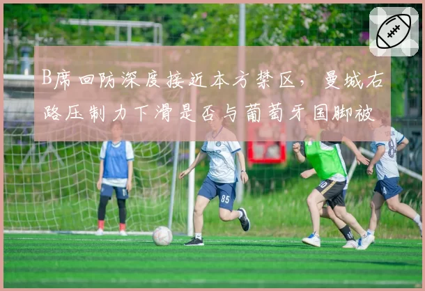 B席回防深度接近本方禁区，曼城右路压制力下滑是否与葡萄牙国脚被过度消耗相关？