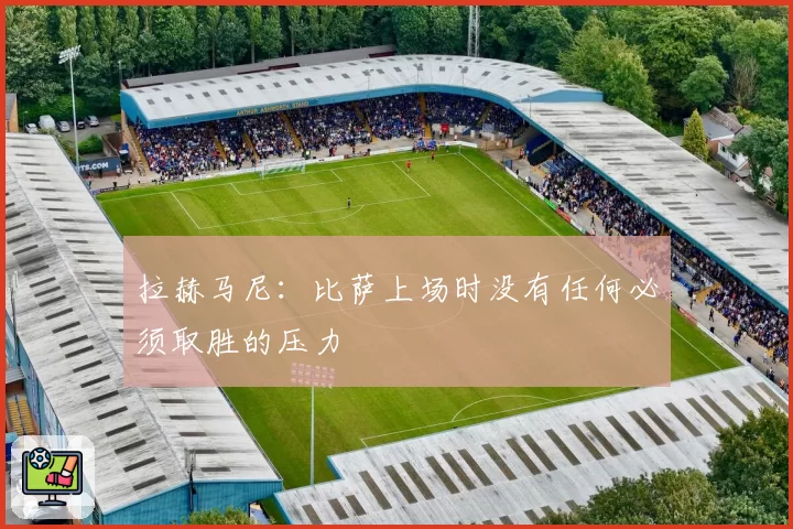 拉赫马尼：比萨上场时没有任何必须取胜的压力