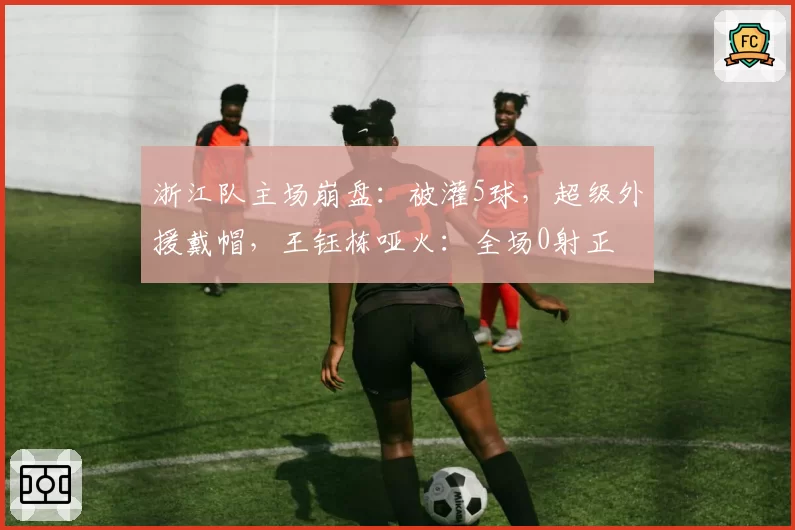 浙江队主场崩盘：被灌5球，超级外援戴帽，王钰栋哑火：全场0射正