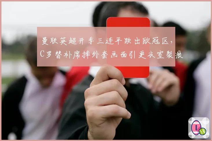 曼联英超开季三连平跌出欧冠区，C罗替补席摔外套画面引更衣室裂痕猜测