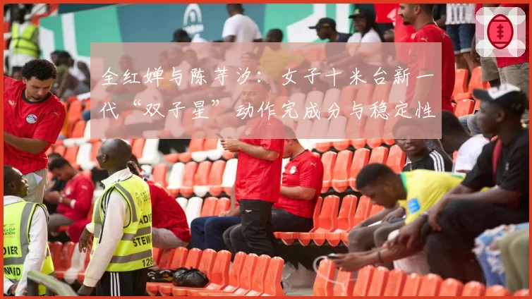 全红婵与陈芋汐：女子十米台新一代“双子星”动作完成分与稳定性剖析