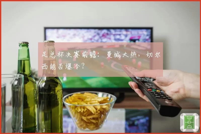 足总杯决赛前瞻：曼城大热，切尔西能否爆冷？