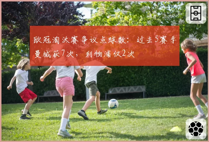 欧冠淘汰赛争议点球数：过去5赛季曼城获7次，利物浦仅2次