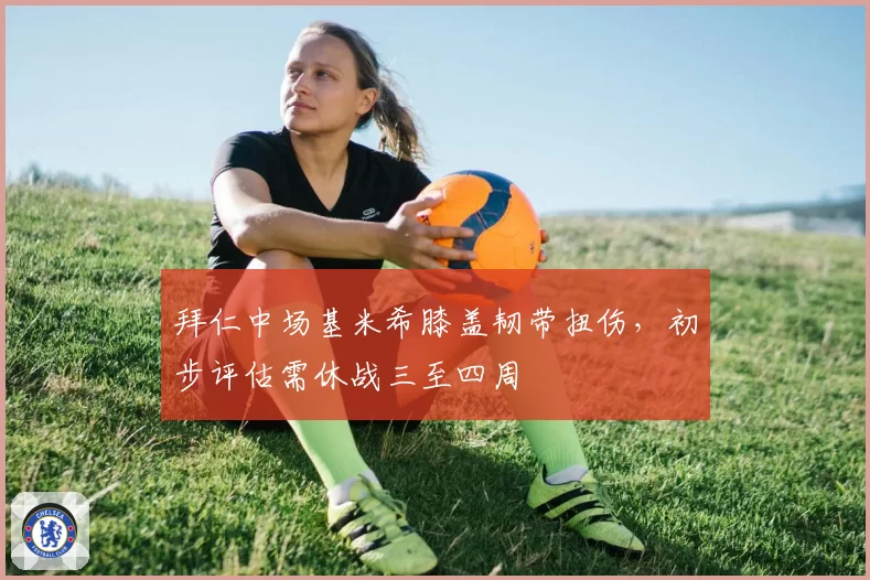 拜仁中场基米希膝盖韧带扭伤，初步评估需休战三至四周