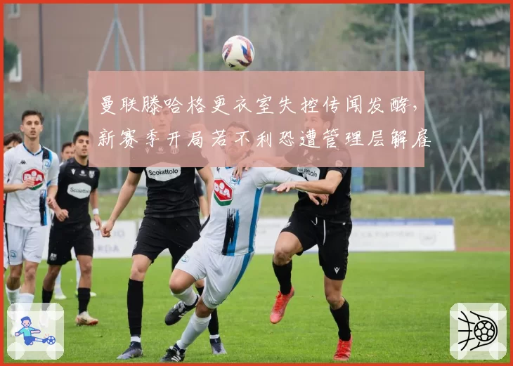 曼联滕哈格更衣室失控传闻发酵，新赛季开局若不利恐遭管理层解雇
