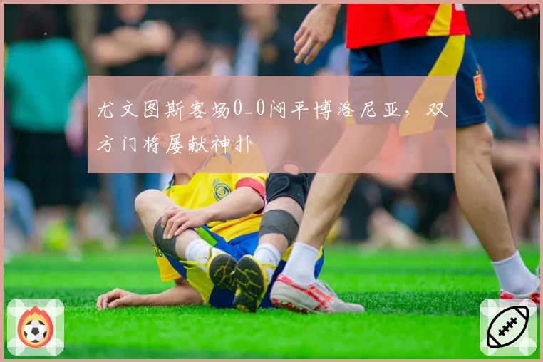 尤文图斯客场0_0闷平博洛尼亚，双方门将屡献神扑