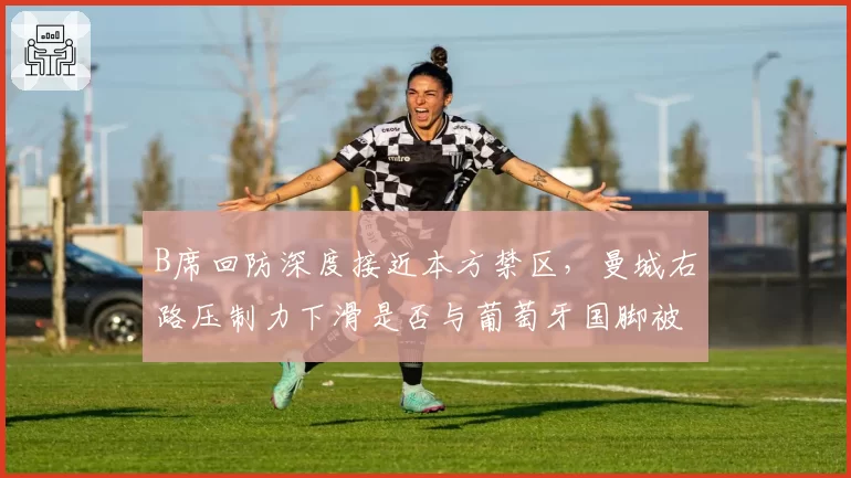 B席回防深度接近本方禁区，曼城右路压制力下滑是否与葡萄牙国脚被过度消耗相关？