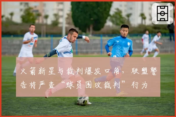 火箭新星与裁判爆发口角，联盟警告将严查“球员围攻裁判”行为