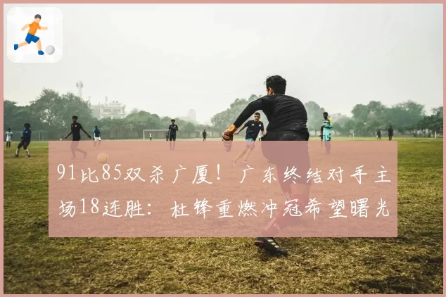 91比85双杀广厦!广东终结对手主场18连胜:杜锋重燃冲冠希望曙光