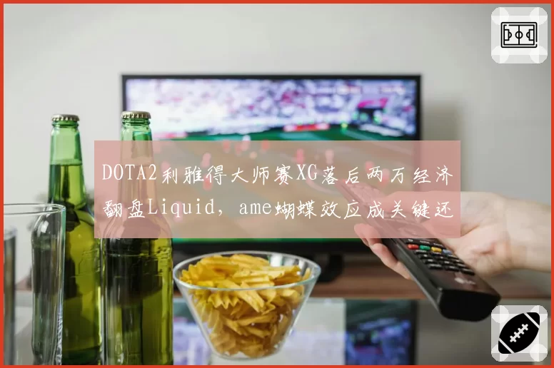 DOTA2利雅得大师赛XG落后两万经济翻盘Liquid,ame蝴蝶效应成关键还是对手决策失误?