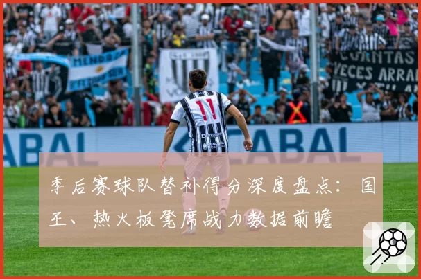 季后赛球队替补得分深度盘点:国王、热火板凳席战力数据前瞻