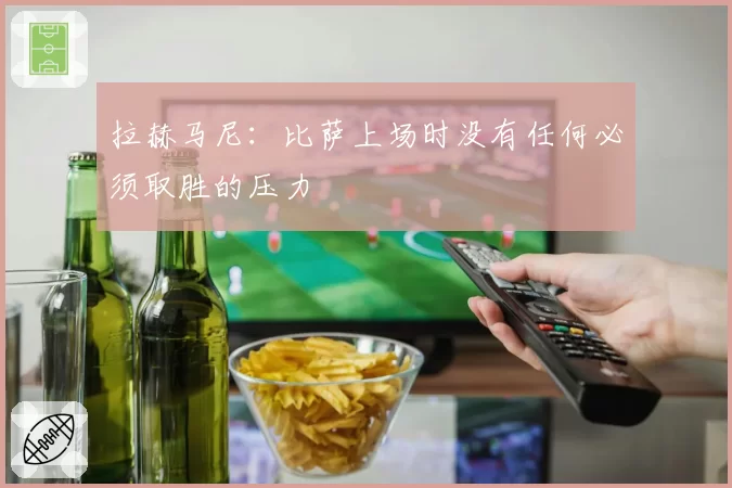 拉赫马尼：比萨上场时没有任何必须取胜的压力