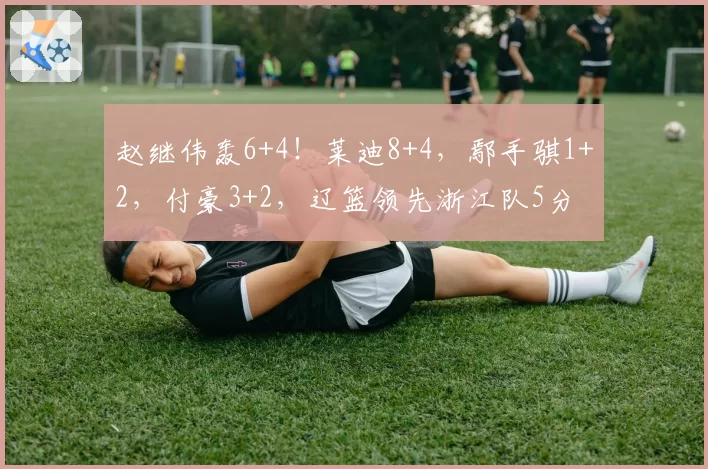 赵继伟轰6+4！莱迪8+4，鄢手骐1+2，付豪3+2，辽篮领先浙江队5分