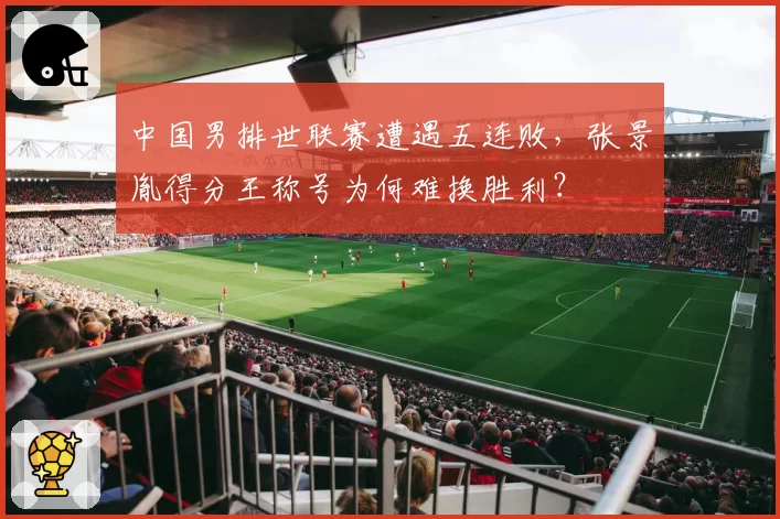 中国男排世联赛遭遇五连败,张景胤得分王称号为何难换胜利?