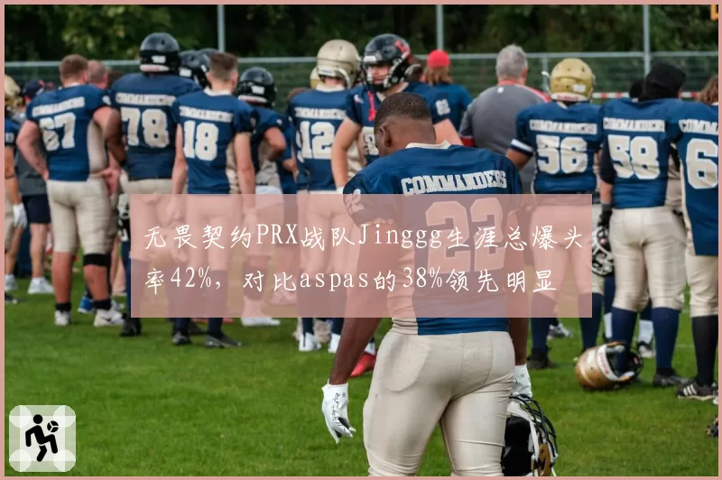 无畏契约PRX战队Jinggg生涯总爆头率42%，对比aspas的38%领先明显