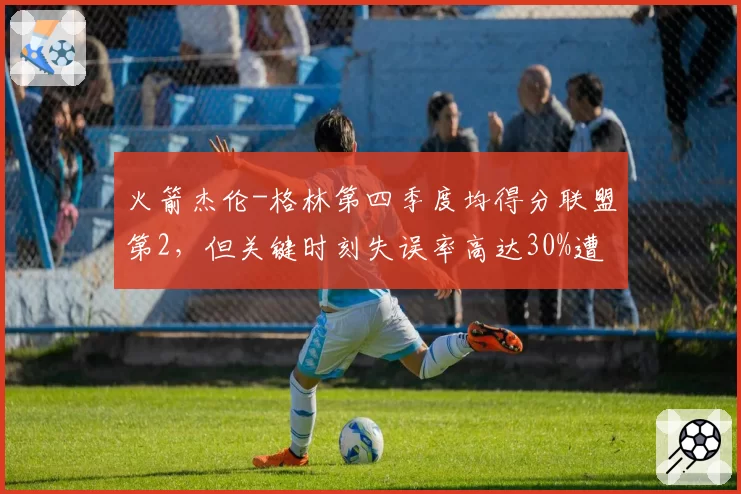 火箭杰伦-格林第四季度均得分联盟第2，但关键时刻失误率高达30%遭质疑